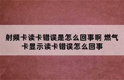 射频卡读卡错误是怎么回事啊 燃气卡显示读卡错误怎么回事